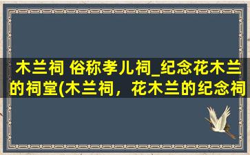 木兰祠 俗称孝儿祠_纪念花木兰的祠堂(木兰祠，花木兰的纪念祠堂)